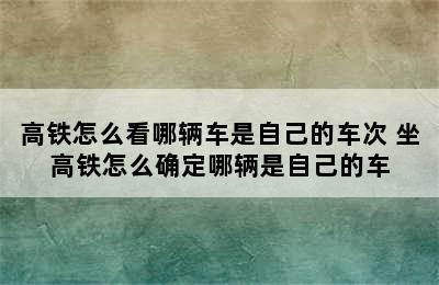 高铁怎么看哪辆车是自己的车次 坐高铁怎么确定哪辆是自己的车